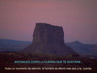 -ENTONCES CORTA LA CUERDA QUE TE SOSTIENE...

Hubo un momento de silencio; el hombre se aferró más aún a la cuerda.
 