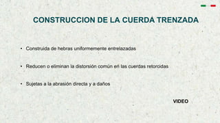 CONSTRUCCION DE LA CUERDA TRENZADA
• Construida de hebras uniformemente entrelazadas
• Reducen o eliminan la distorsión común en las cuerdas retorcidas
• Sujetas a la abrasión directa y a daños
VIDEO
 