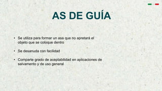 AS DE GUÍA
• Se utiliza para formar un asa que no apretará el
objeto que se coloque dentro
• Se desanuda con facilidad
• Comparte grado de aceptabilidad en aplicaciones de
salvamento y de uso general
 