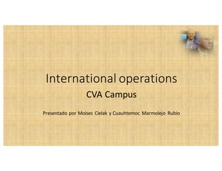International	
  operations
CVA	
  Campus
Presentado	
  por	
  Moises Cielak y	
  Cuauhtemoc Marmolejo	
  Rubio
 