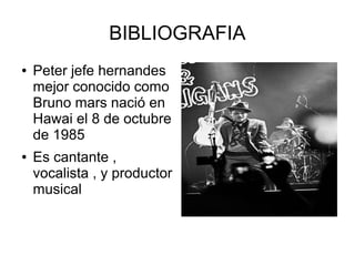 BIBLIOGRAFIA
● Peter jefe hernandes
mejor conocido como
Bruno mars nació en
Hawai el 8 de octubre
de 1985
● Es cantante ,
vocalista , y productor
musical