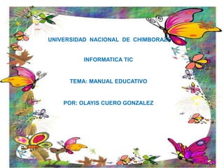 UNIVERSIDAD NACIONAL DE CHIMBORAZO
INFORMATICA TIC
TEMA: MANUAL EDUCATIVO
POR: OLAYIS CUERO GONZALEZ
 