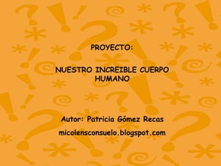 1
PROYECTO:
NUESTRO INCREIBLE CUERPO
HUMANO
Autor: Patricia Gómez Recas
micolensconsuelo.blogspot.com
 