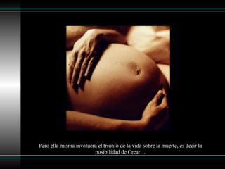 Pero ella misma involucra el triunfo de la vida sobre la muerte, es decir la posibilidad de Crear… 