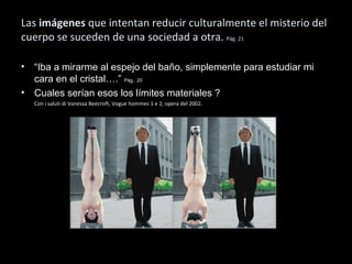 Las imágenes que intentan reducir culturalmente el misterio del
cuerpo se suceden de una sociedad a otra. Pág. 21
• “Iba a mirarme al espejo del baño, simplemente para estudiar mi
cara en el cristal….” Pág.. 20
• Cuales serían esos los límites materiales ?
Con i saluti di Vanessa Beecroft, Vogue hommes 1 e 2, opera del 2002.
 