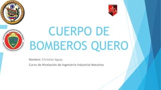 CUERPO DE
BOMBEROS QUERO
Nombre: Christian Aguas
Curso de Nivelación de Ingeniería Industrial Matutino
 