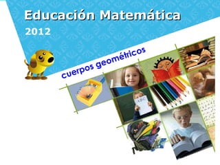 Educación MatemáticaEducación Matemática
2012
cuerpos geométricos
 