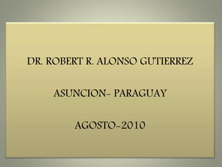 DR. ROBERT R. ALONSO GUTIERREZ
ASUNCION- PARAGUAY
AGOSTO-2010
 