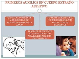 TRASLADE AL PACIENTE
AL CENTRO DE SALUD
PARA RECIBIR ATENCION
ESPECIALIZADA.
NO TRATE DE RETIRAR EL
CUERPO EXTRAÑO CON
PINZAS U OTROS
ELEMENTOS
COLOCAR LA CABEZA DE
MODO QUE EL OIDO
EFECTADO QUEDE HACIA
ABAJO
 