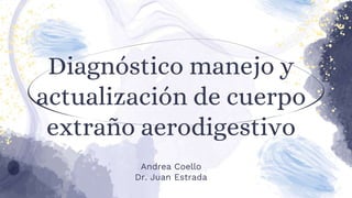 Diagnóstico manejo y
actualización de cuerpo
extraño aerodigestivo
Andrea Coello
Dr. Juan Estrada
 