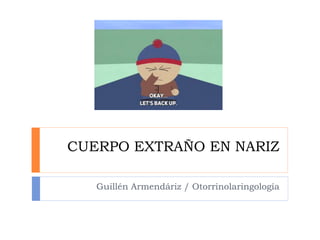 CUERPO EXTRAÑO EN NARIZ
Guillén Armendáriz / Otorrinolaringología
 