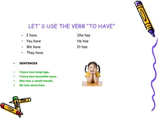LET´S USE THE VERB “TO HAVE” I have She has You have He has We have It has They have SENTENCES I have two long legs. I have two beautiful eyes. She has a small mouth. He has short hair. 
