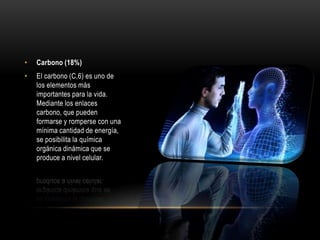 •

Carbono (18%)

•

El carbono (C,6) es uno de
los elementos más
importantes para la vida.
Mediante los enlaces
carbono, que pueden
formarse y romperse con una
mínima cantidad de energía,
se posibilita la química
orgánica dinámica que se
produce a nivel celular.

 