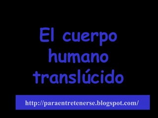 El cuerpoEl cuerpo
humanohumano
translúcidotranslúcido
http://paraentretenerse.blogspot.com/
 
