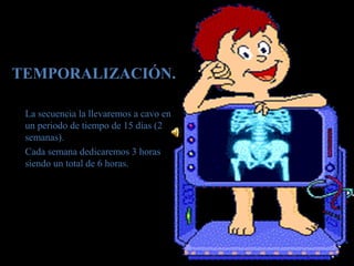 TEMPORALIZACIÓN.
La secuencia la llevaremos a cavo en
un periodo de tiempo de 15 días (2
semanas).
Cada semana dedicaremos 3 horas
siendo un total de 6 horas.
 