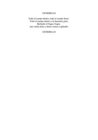ESTRIBILLO
Todo el cuerpo dentro, todo el cuerpo fuera.
Todo el cuerpo dentro y lo hacemos girar.
Bailando el bugui, bugui,
una vuelta atrás y ahora vamos a aplaudir.
ESTRIBILLO
 