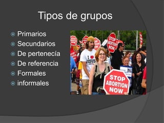 Tipos de grupos
 Primarios
 Secundarios
 De pertenecía
 De referencia
 Formales
 informales
 