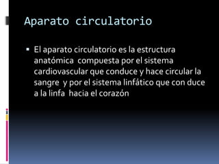 Aparato circulatorio

 El aparato circulatorio es la estructura
  anatómica compuesta por el sistema
  cardiovascular que conduce y hace circular la
  sangre y por el sistema linfático que con duce
  a la linfa hacia el corazón
 