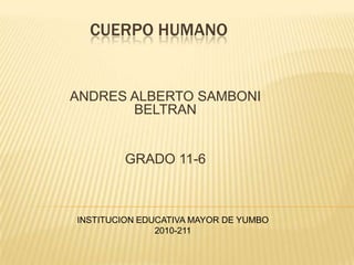 CUERPO HUMANO


ANDRES ALBERTO SAMBONI
       BELTRAN


        GRADO 11-6



INSTITUCION EDUCATIVA MAYOR DE YUMBO
               2010-211
 