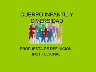 CUERPO INFANTIL Y 
DIVERSIDAD 
PROPUESTA DE DEFINICION 
INSTITUCIONAL 
 