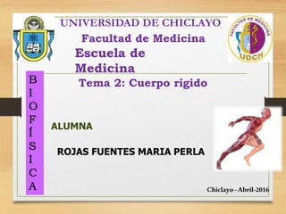 Tema 2: Cuerpo rígido
Facultad de Medicina
Escuela de
Medicina
B
I
O
F
Í
S
I
C
A
ALUMNA
ROJAS FUENTES MARIA PERLA
Chiclayo–Abril-2016
UNIVERSIDAD DE CHICLAYO
 