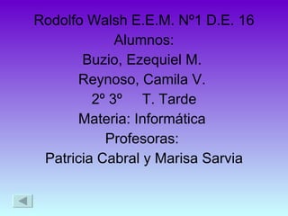 Rodolfo Walsh E.E.M. Nº1 D.E. 16 Alumnos: Buzio, Ezequiel M.  Reynoso, Camila V.  2º 3º  T. Tarde Materia: Informática  Profesoras:  Patricia Cabral y Marisa Sarvia 