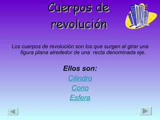 Cuerpos de  revolución   Los cuerpos de revolución son los que surgen al girar una figura plana alrededor de una  recta denominada eje. Ellos son: Cilindro Cono Esfera 
