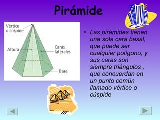 Pirámide   Las pirámides tienen una sola cara basal, que puede ser cualquier polígono; y sus caras son siempre triángulos , que concuerdan en un punto común llamado vértice o cúspide  
