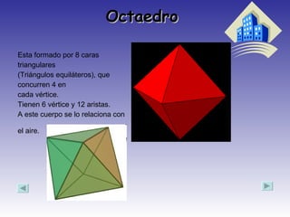Octaedro  Esta formado por 8 caras triangulares (Triángulos equiláteros), que concurren 4 en cada vértice. Tienen 6 vértice y 12 aristas. A este cuerpo se lo relaciona con el aire.   