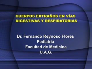 CUERPOS EXTRAÑOS EN VÍAS DIGESTIVAS Y RESPIRATORIAS Dr. Fernando Reynoso Flores  Pediatría  Facultad de Medicina U.A.G. 