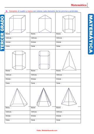 Matemática
Visita: Webdeldocente.com
2. Completa el cuadro y marca con colores cada elemento de los prismas y pirámides.
Bases : Bases : Bases :
Vértices : Vértices : Vértices :
Aristas : Aristas : Aristas :
Caras : Caras : Caras :
Bases : Bases : Bases :
Vértices : Vértices : Vértices :
Aristas : Aristas : Aristas :
Caras : Caras : Caras :
Bases : Bases : Bases :
Vértices : Vértices : Vértices :
Aristas : Aristas : Aristas :
Caras : Caras : Caras :
