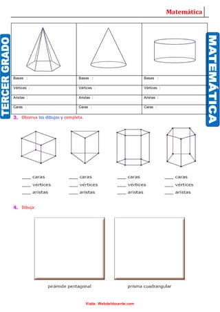 Matemática
Visita: Webdeldocente.com
Bases : Bases : Bases :
Vértices : Vértices : Vértices :
Aristas : Aristas : Aristas :
Caras : Caras : Caras :
3. Observa los dibujos y completa.
4. Dibuja: