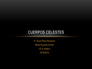 Fº Javier Pérez Remacho
Marta Piqueras Arroyo
I.E.S. Abdera
2015/2016
CUERPOS CELESTES
 