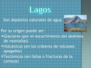 Son depósitos naturales de agua. Por su origen puede ser: Glaciares (por el escurrimiento del deshielo de montañas) Volcánicos (en los cráteres de volcanes apagados) Tectónicos (en fallas o fracturas de la corteza) 