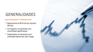 GENERALIDADES
• Representa el 40 % de las injurias
del ojo
• La mayotia no presenta una
morbilidad significativa
• Importante en personas con
actividad laboral de alto riesgo
 