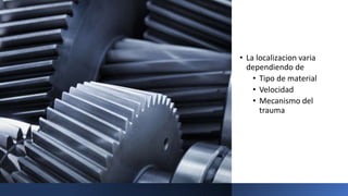 • La localizacion varia
dependiendo de
• Tipo de material
• Velocidad
• Mecanismo del
trauma
 