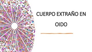 CUERPO EXTRAÑO EN
OIDO
 