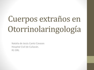 Cuerpos extraños en
Otorrinolaringología
Natalia de Jesús Cantú Cavazos
Hospital Civil de Culiacán.
R1 ORL
 