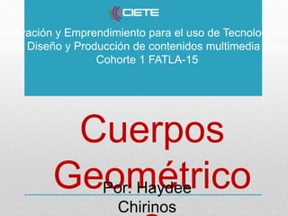 Cuerpos
Geométrico
Innovación y Emprendimiento para el uso de Tecnología en
mado Diseño y Producción de contenidos multimedia para
Cohorte 1 FATLA-15
Por: Haydee
Chirinos
 