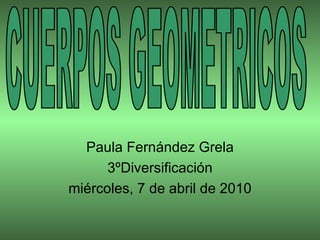 Paula Fernández Grela 3ºDiversificación miércoles, 7 de abril de 2010 CUERPOS GEOMETRICOS 