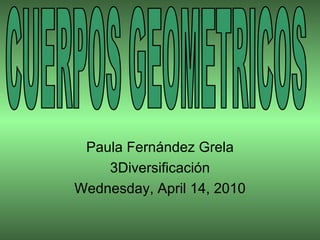 Paula Fernández Grela 3Diversificación Wednesday, April 14, 2010 CUERPOS GEOMETRICOS 