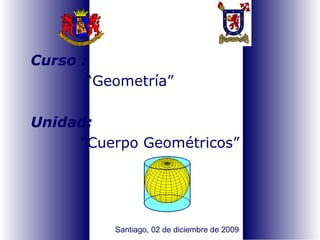 Curso : “ Geometría ” Unidad:   “ Cuerpo Geométricos ” Santiago, 02 de diciembre de 2009 