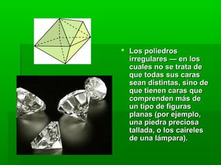  Los poliedrosLos poliedros
irregulares — en losirregulares — en los
cuales no se trata decuales no se trata de
que todas sus carasque todas sus caras
sean distintas, sino desean distintas, sino de
que tienen caras queque tienen caras que
comprenden más decomprenden más de
un tipo de figurasun tipo de figuras
planas (por ejemplo,planas (por ejemplo,
una piedra preciosauna piedra preciosa
tallada, o los cairelestallada, o los caireles
de una lámpara).de una lámpara).
 