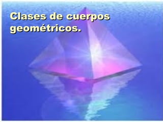 Clases de cuerposClases de cuerpos
geométricos.geométricos.
 