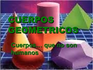 CUERPOSCUERPOS
GEOMETRICOSGEOMETRICOS
Cuerpos… que no sonCuerpos… que no son
humanoshumanos
 