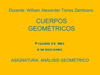 Figuras de tres dimensiones CUERPOS GEOMÉTRICOS Docente: William Alexander Torres Zambrano ASIGNATURA: ANÁLISIS GEOMÉTRICO 