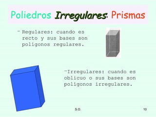 Poliedros   Irregulares :  Prismas Regulares: cuando es recto y sus bases son polígonos regulares. Irregulares: cuando es oblicuo o sus bases son polígonos irregulares. 