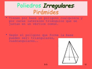 Poliedros   Irregulares :  Pirámides Tienen por base un polígono cualquiera y por caras laterales triángulos que se juntan en un vértice común. Según el polígono que forme la base pueden ser: triangulares, cuadrangulares…. 