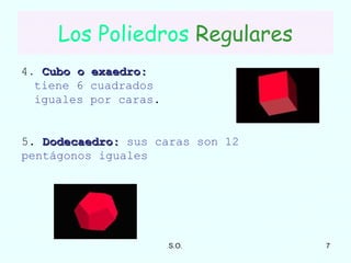 Los Poliedros   Regulares 4 .  Cubo o exaedro:  tiene 6 cuadrados iguales por caras . 5.  Dodecaedro:  sus caras son 12 pentágonos iguales 