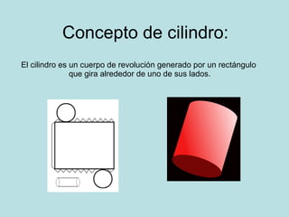 Concepto de cilindro: El cilindro es un cuerpo de revolución generado por un rectángulo  que gira alrededor de uno de sus lados. 